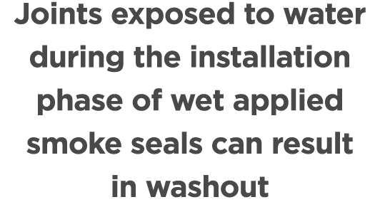 Joints exposed to water during the installation phase of wet applied smoke seals can result in washout